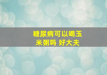 糖尿病可以喝玉米粥吗 好大夫